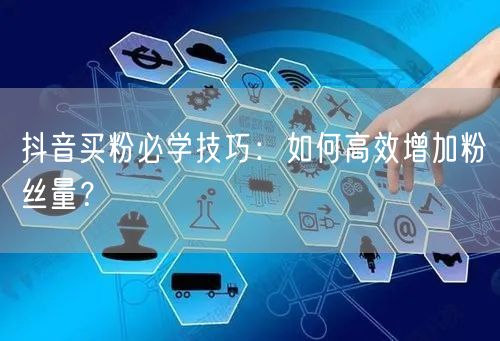 抖音买粉必学技巧：如何高效增加粉丝量？