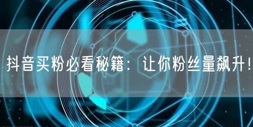 抖音买粉必看秘籍：让你粉丝量飙升！
