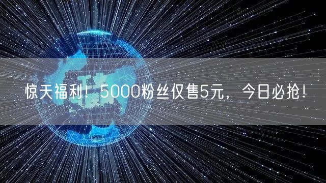惊天福利！5000粉丝仅售5元，今日必抢！