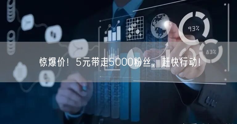 惊爆价！5元带走5000粉丝，赶快行动！