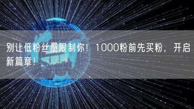 别让低粉丝量限制你！1000粉前先买粉，开启新篇章！