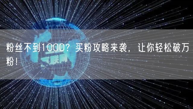 粉丝不到1000？买粉攻略来袭，让你轻松破万粉！