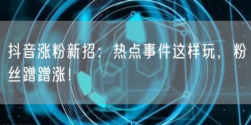 抖音涨粉新招：热点事件这样玩，粉丝蹭蹭涨！