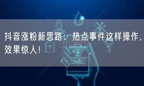 抖音涨粉新思路：热点事件这样操作，效果惊人！
