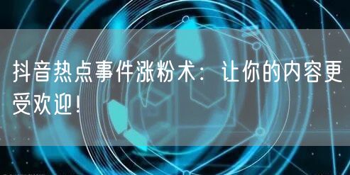 抖音热点事件涨粉术：让你的内容更受欢迎！
