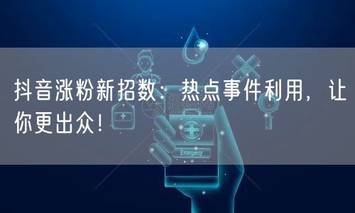 抖音涨粉新招数：热点事件利用，让你更出众！