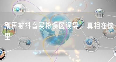 别再被抖音买粉误区误导，真相在这里