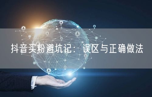 抖音买粉避坑记：误区与正确做法