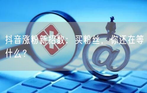 抖音涨粉新招数：买粉丝，你还在等什么？