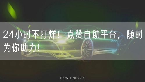 24小时不打烊！点赞自助平台，随时为你助力！