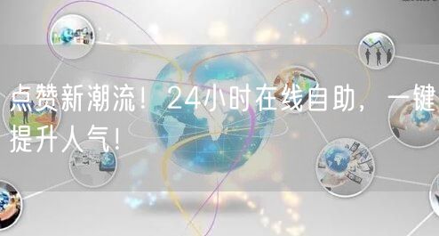 点赞新潮流！24小时在线自助，一键提升人气！