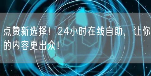 点赞新选择！24小时在线自助，让你的内容更出众！