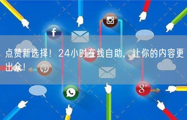 点赞新选择！24小时在线自助，让你的内容更出众！
