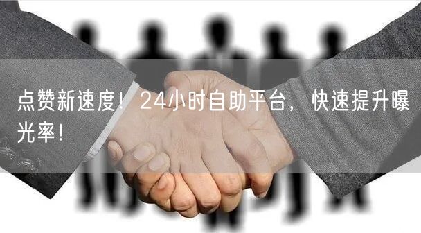 点赞新速度！24小时自助平台，快速提升曝光率！