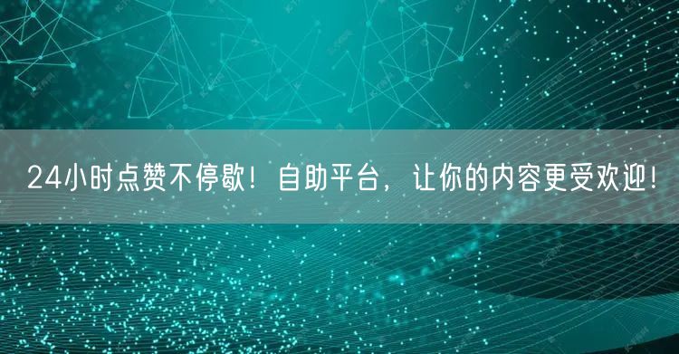 24小时点赞不停歇！自助平台，让你的内容更受欢迎！