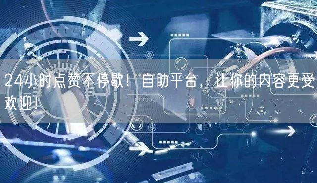 24小时点赞不停歇！自助平台，让你的内容更受欢迎！