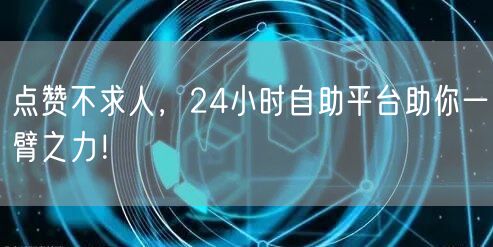 点赞不求人，24小时自助平台助你一臂之力！