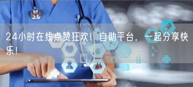 24小时在线点赞狂欢！自助平台，一起分享快乐！