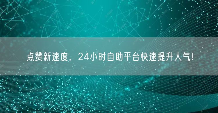 点赞新速度，24小时自助平台快速提升人气！