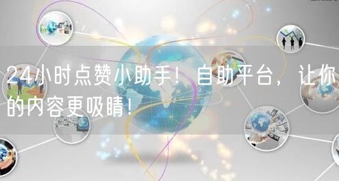 24小时点赞小助手！自助平台，让你的内容更吸睛！