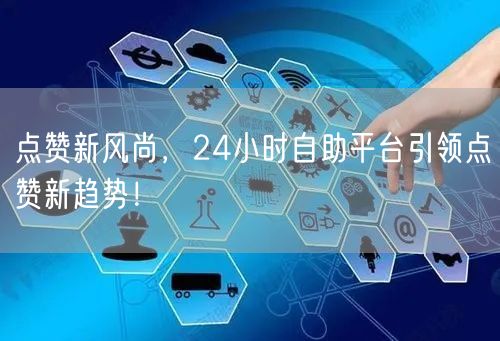 点赞新风尚，24小时自助平台引领点赞新趋势！