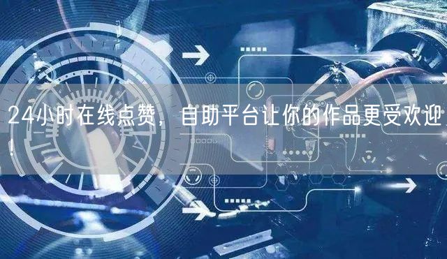 24小时在线点赞，自助平台让你的作品更受欢迎！