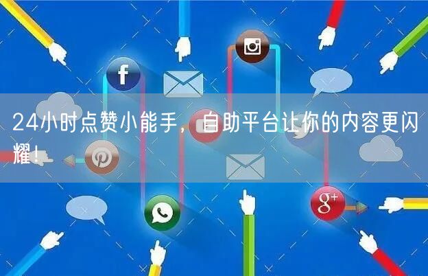 24小时点赞小能手，自助平台让你的内容更闪耀！