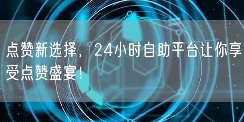 点赞新选择，24小时自助平台让你享受点赞盛宴！