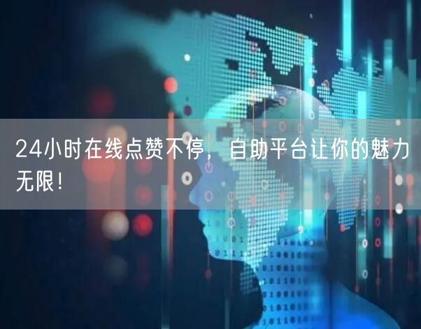 24小时在线点赞不停，自助平台让你的魅力无限！