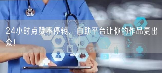24小时点赞不停转，自助平台让你的作品更出众！
