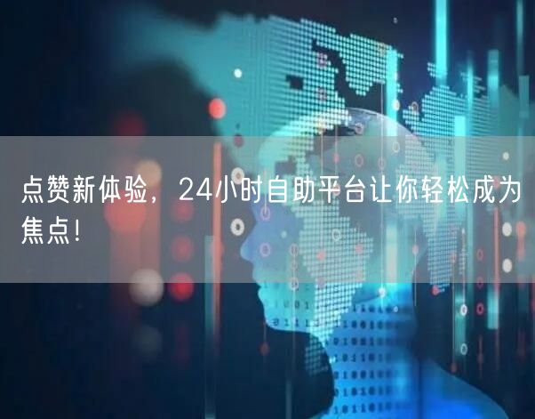 点赞新体验，24小时自助平台让你轻松成为焦点！