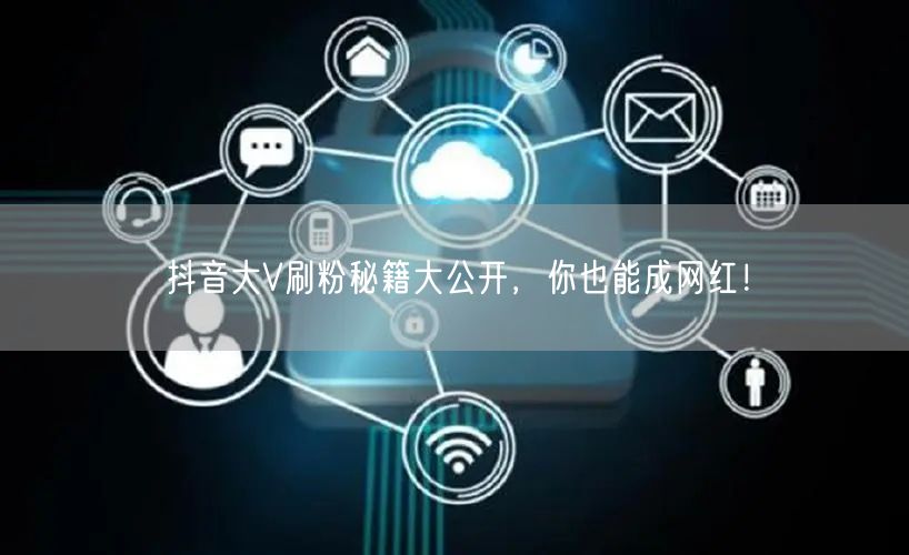 抖音大V刷粉秘籍大公开，你也能成网红！