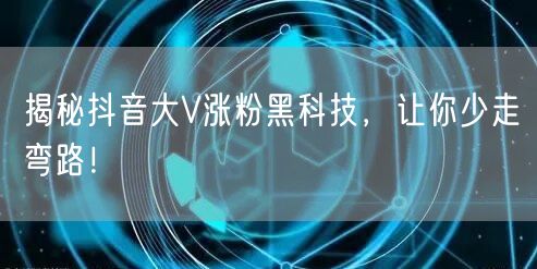 揭秘抖音大V涨粉黑科技，让你少走弯路！