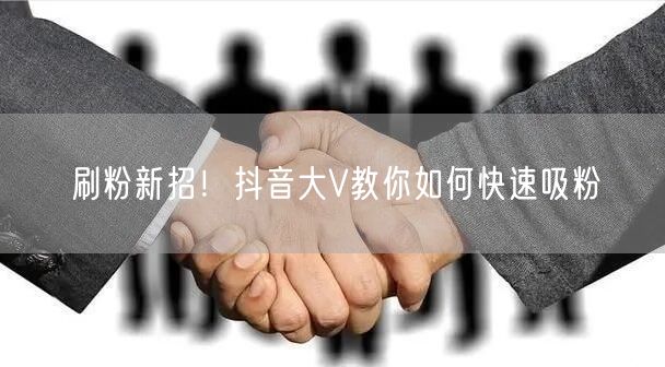刷粉新招！抖音大V教你如何快速吸粉