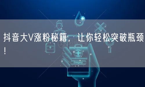 抖音大V涨粉秘籍，让你轻松突破瓶颈！