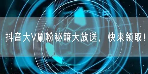 抖音大V刷粉秘籍大放送，快来领取！