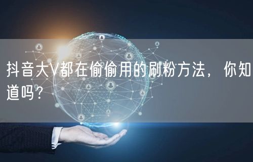 抖音大V都在偷偷用的刷粉方法，你知道吗？