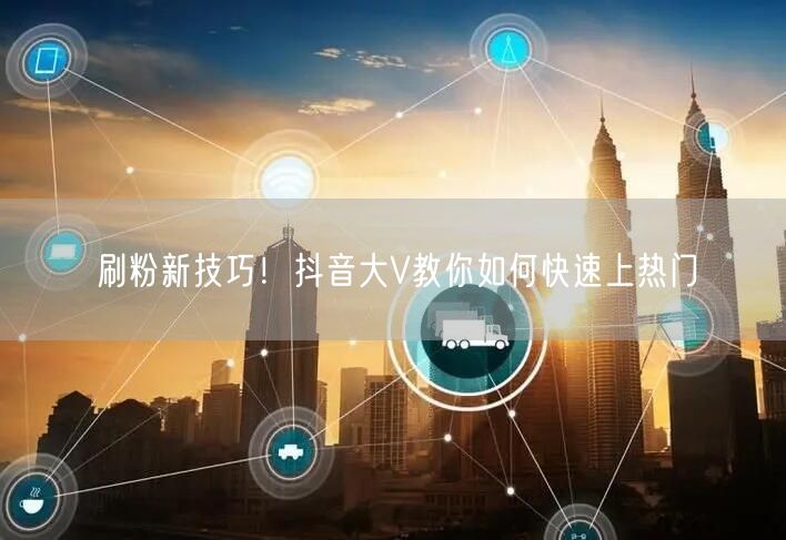刷粉新技巧！抖音大V教你如何快速上热门