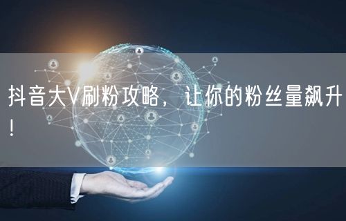 抖音大V刷粉攻略，让你的粉丝量飙升！