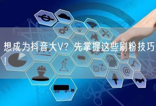 想成为抖音大V？先掌握这些刷粉技巧！