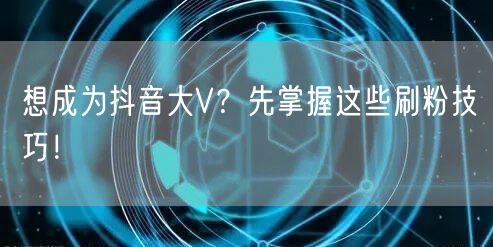 想成为抖音大V？先掌握这些刷粉技巧！