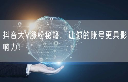 抖音大V涨粉秘籍，让你的账号更具影响力！