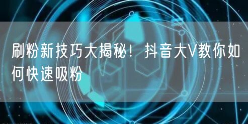 刷粉新技巧大揭秘！抖音大V教你如何快速吸粉