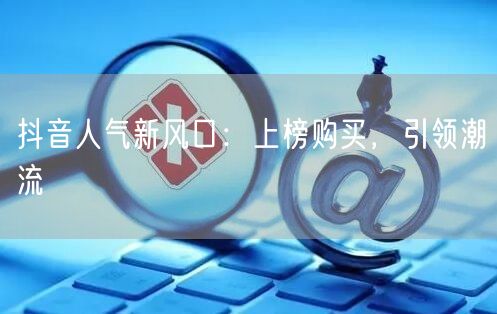 抖音人气新风口：上榜购买，引领潮流