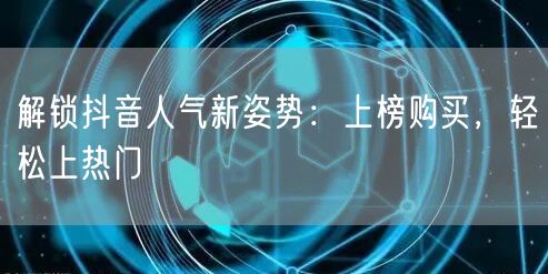 解锁抖音人气新姿势：上榜购买，轻松上热门