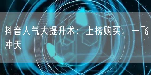 抖音人气大提升术：上榜购买，一飞冲天