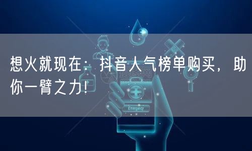 想火就现在：抖音人气榜单购买，助你一臂之力！