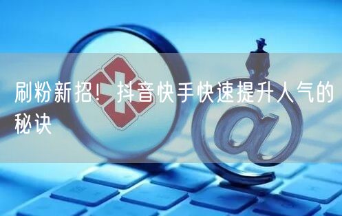 刷粉新招！抖音快手快速提升人气的秘诀