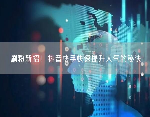 刷粉新招！抖音快手快速提升人气的秘诀