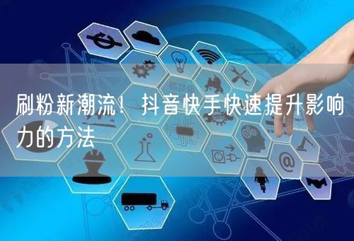 刷粉新潮流！抖音快手快速提升影响力的方法